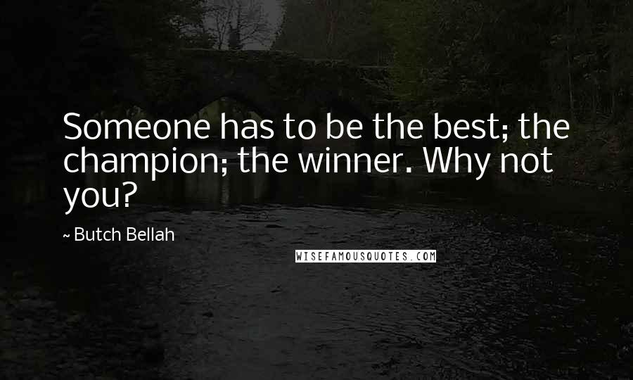 Butch Bellah Quotes: Someone has to be the best; the champion; the winner. Why not you?