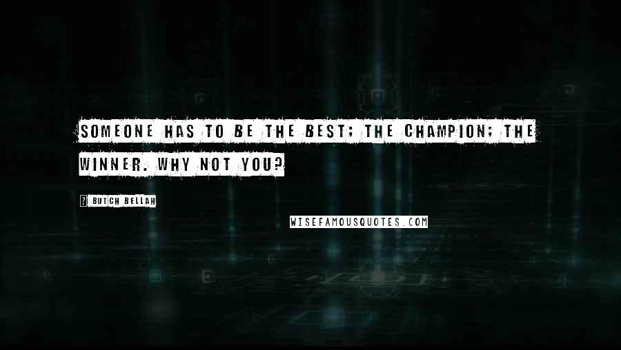 Butch Bellah Quotes: Someone has to be the best; the champion; the winner. Why not you?