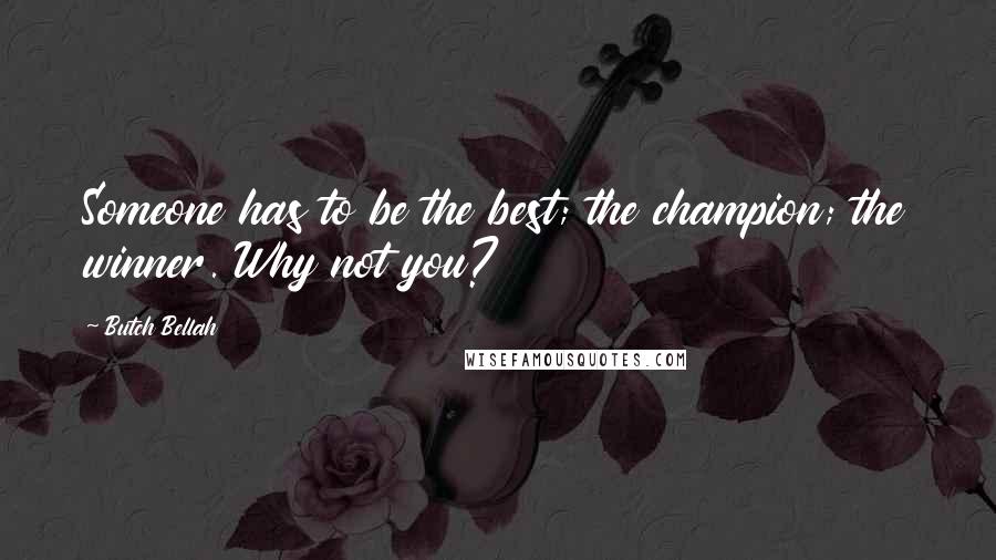 Butch Bellah Quotes: Someone has to be the best; the champion; the winner. Why not you?