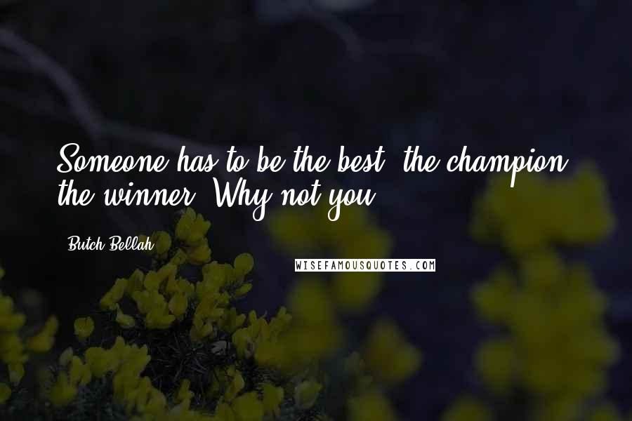 Butch Bellah Quotes: Someone has to be the best; the champion; the winner. Why not you?
