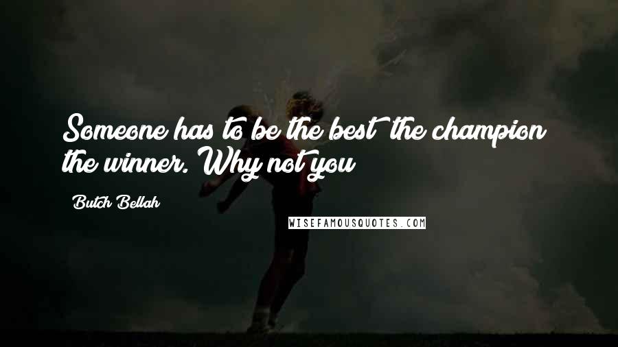 Butch Bellah Quotes: Someone has to be the best; the champion; the winner. Why not you?