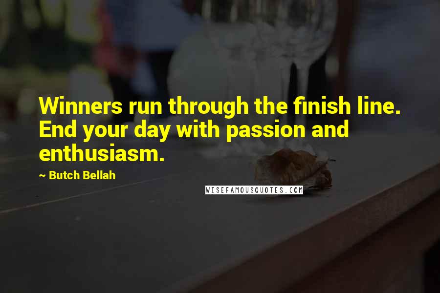 Butch Bellah Quotes: Winners run through the finish line. End your day with passion and enthusiasm.