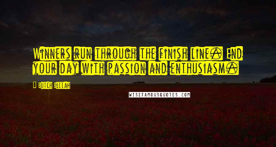 Butch Bellah Quotes: Winners run through the finish line. End your day with passion and enthusiasm.