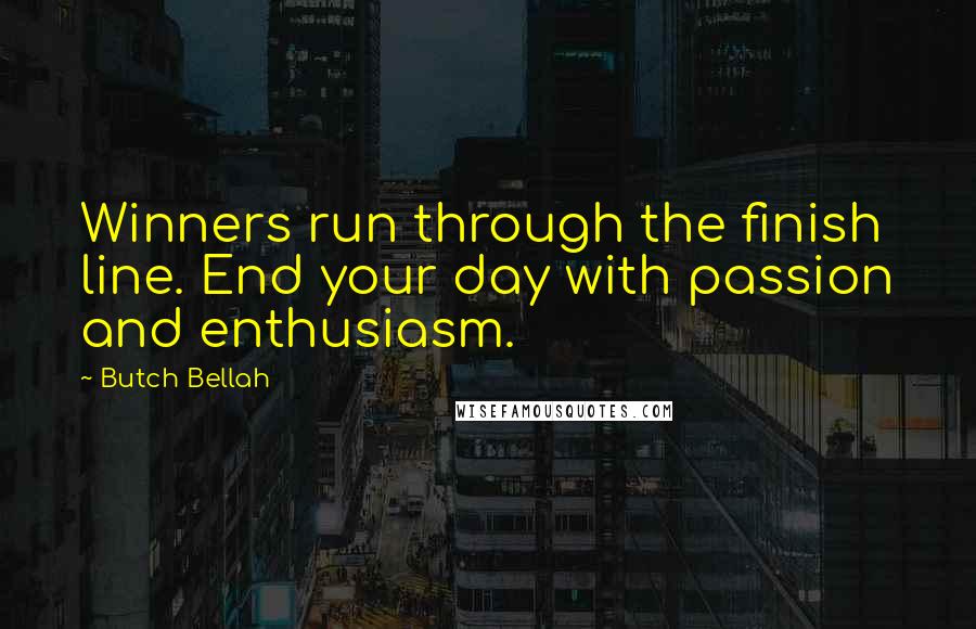 Butch Bellah Quotes: Winners run through the finish line. End your day with passion and enthusiasm.