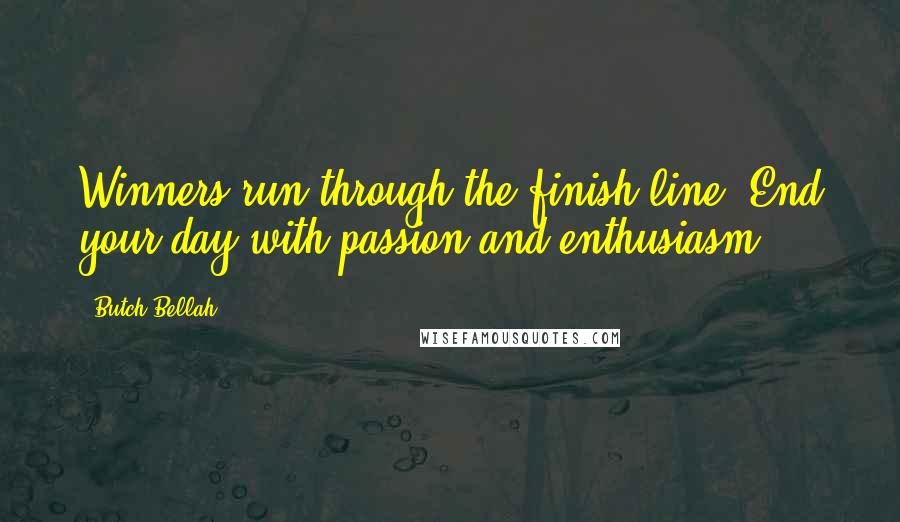 Butch Bellah Quotes: Winners run through the finish line. End your day with passion and enthusiasm.