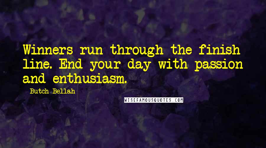 Butch Bellah Quotes: Winners run through the finish line. End your day with passion and enthusiasm.