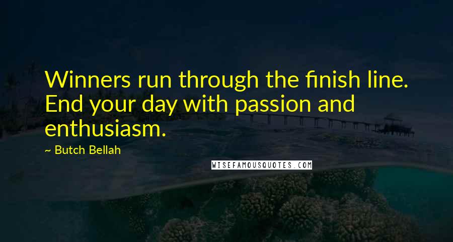 Butch Bellah Quotes: Winners run through the finish line. End your day with passion and enthusiasm.