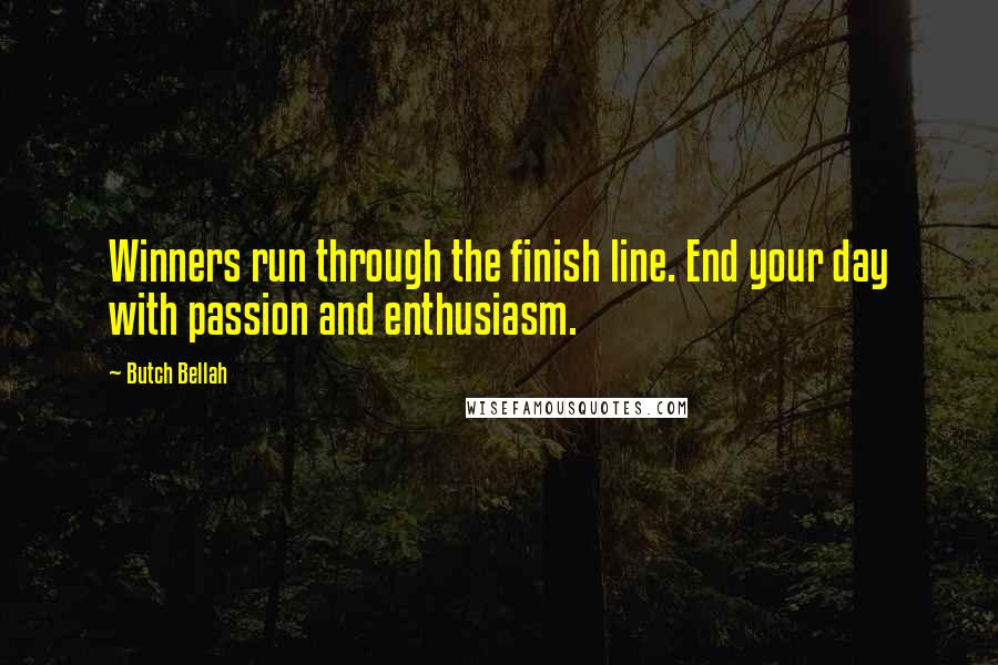 Butch Bellah Quotes: Winners run through the finish line. End your day with passion and enthusiasm.