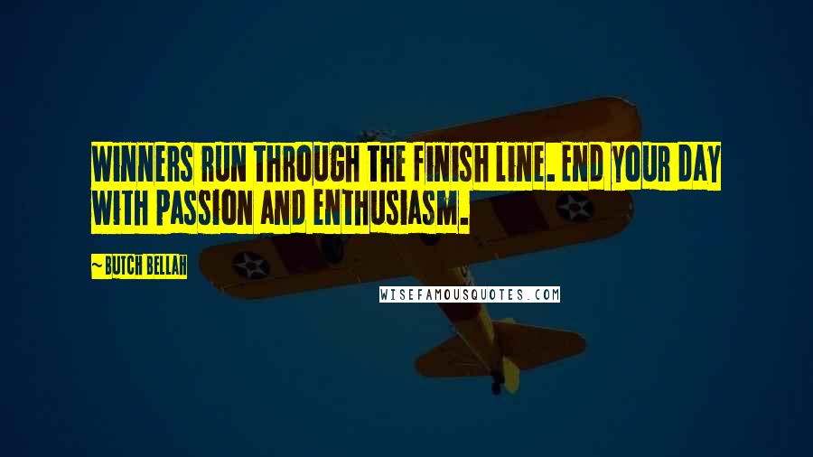 Butch Bellah Quotes: Winners run through the finish line. End your day with passion and enthusiasm.