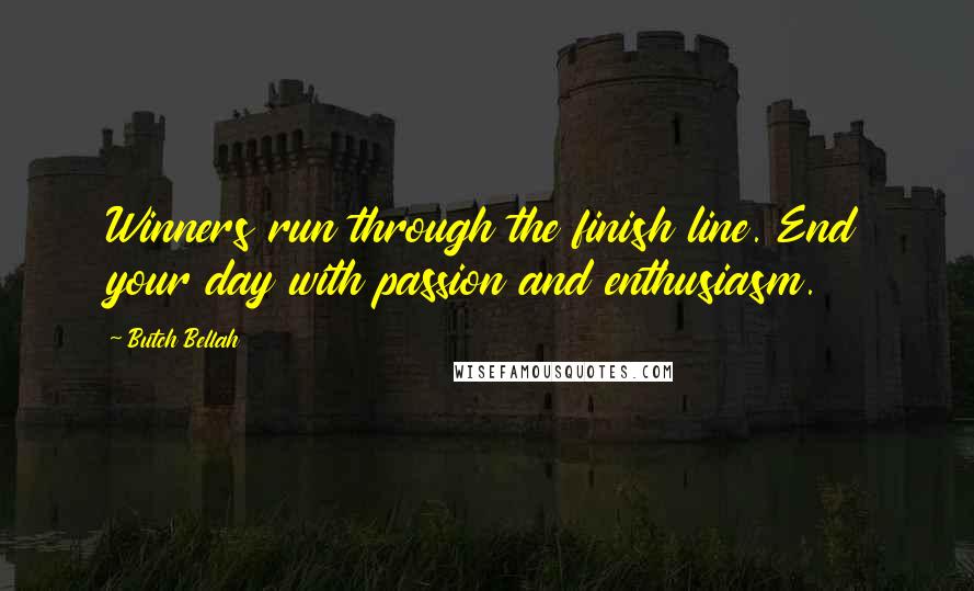 Butch Bellah Quotes: Winners run through the finish line. End your day with passion and enthusiasm.