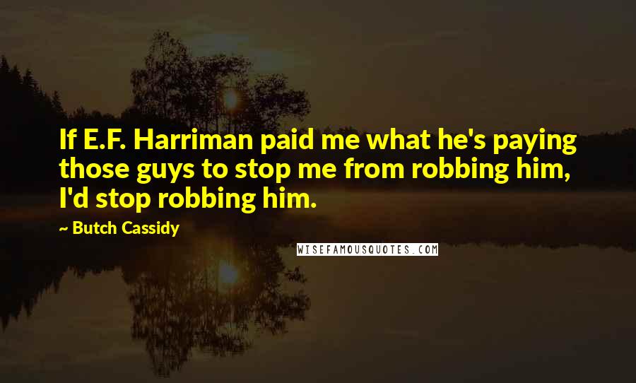 Butch Cassidy Quotes: If E.F. Harriman paid me what he's paying those guys to stop me from robbing him, I'd stop robbing him.