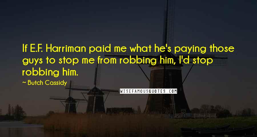 Butch Cassidy Quotes: If E.F. Harriman paid me what he's paying those guys to stop me from robbing him, I'd stop robbing him.