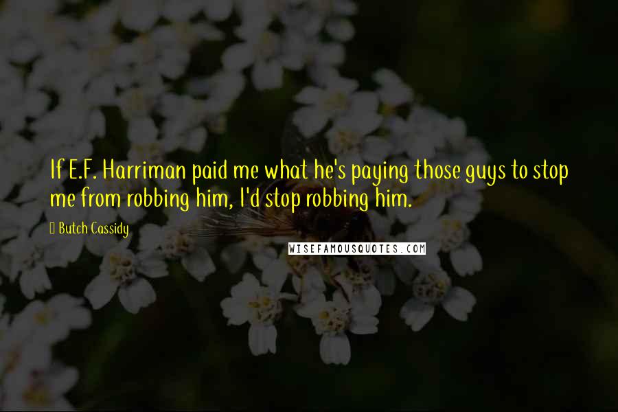 Butch Cassidy Quotes: If E.F. Harriman paid me what he's paying those guys to stop me from robbing him, I'd stop robbing him.