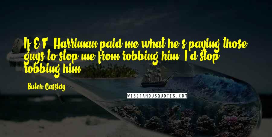 Butch Cassidy Quotes: If E.F. Harriman paid me what he's paying those guys to stop me from robbing him, I'd stop robbing him.