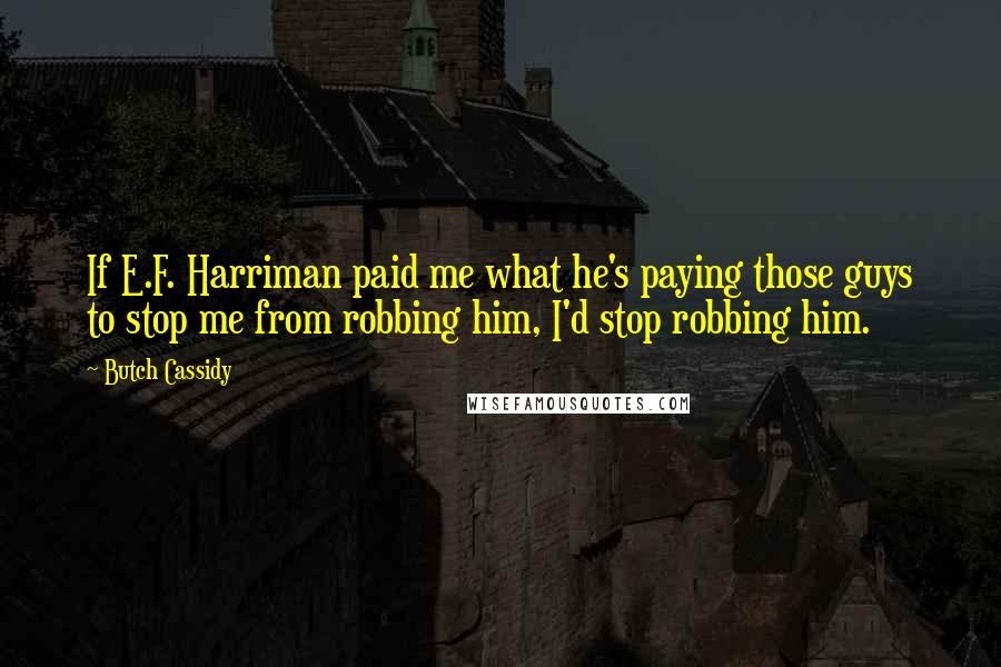 Butch Cassidy Quotes: If E.F. Harriman paid me what he's paying those guys to stop me from robbing him, I'd stop robbing him.