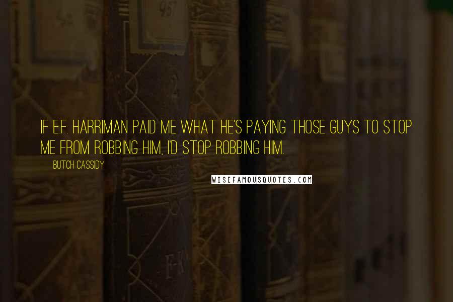 Butch Cassidy Quotes: If E.F. Harriman paid me what he's paying those guys to stop me from robbing him, I'd stop robbing him.