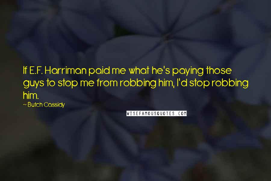 Butch Cassidy Quotes: If E.F. Harriman paid me what he's paying those guys to stop me from robbing him, I'd stop robbing him.