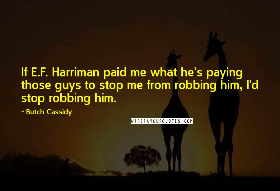 Butch Cassidy Quotes: If E.F. Harriman paid me what he's paying those guys to stop me from robbing him, I'd stop robbing him.