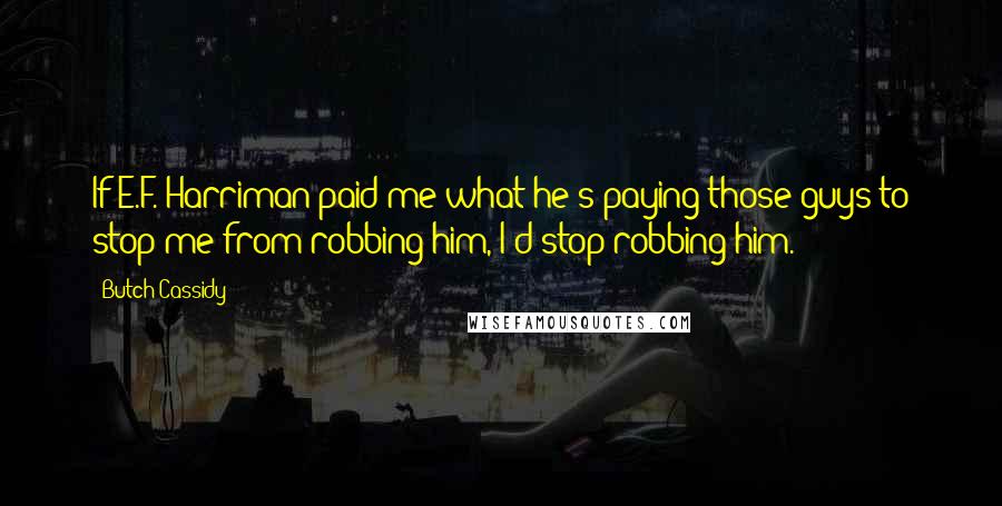 Butch Cassidy Quotes: If E.F. Harriman paid me what he's paying those guys to stop me from robbing him, I'd stop robbing him.