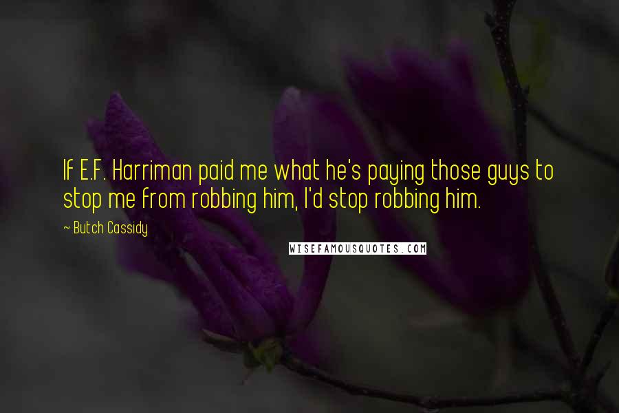 Butch Cassidy Quotes: If E.F. Harriman paid me what he's paying those guys to stop me from robbing him, I'd stop robbing him.