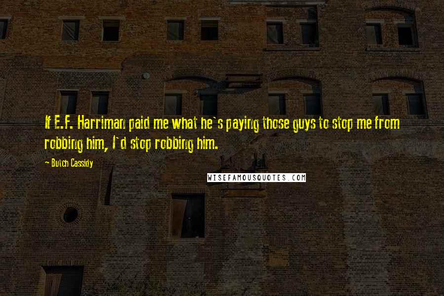 Butch Cassidy Quotes: If E.F. Harriman paid me what he's paying those guys to stop me from robbing him, I'd stop robbing him.