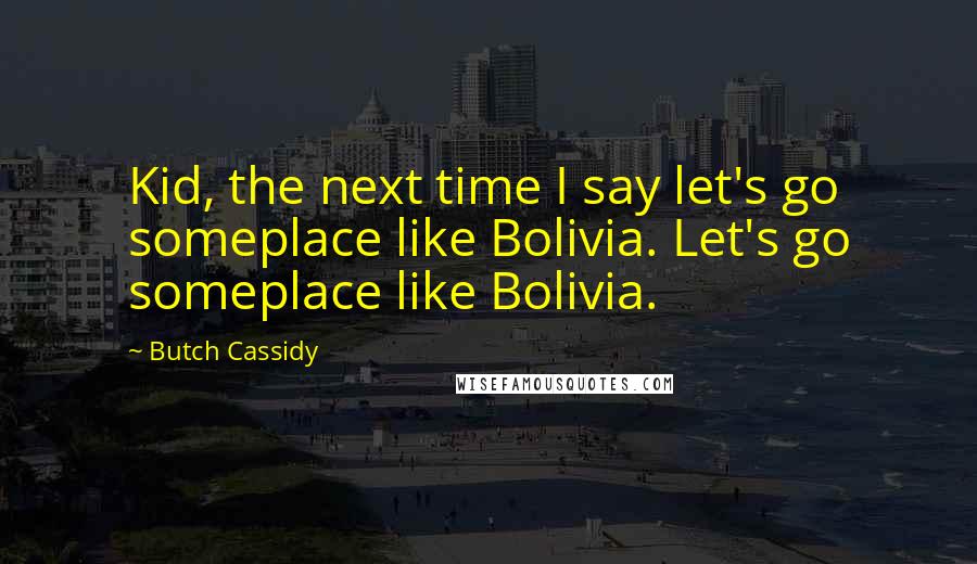 Butch Cassidy Quotes: Kid, the next time I say let's go someplace like Bolivia. Let's go someplace like Bolivia.