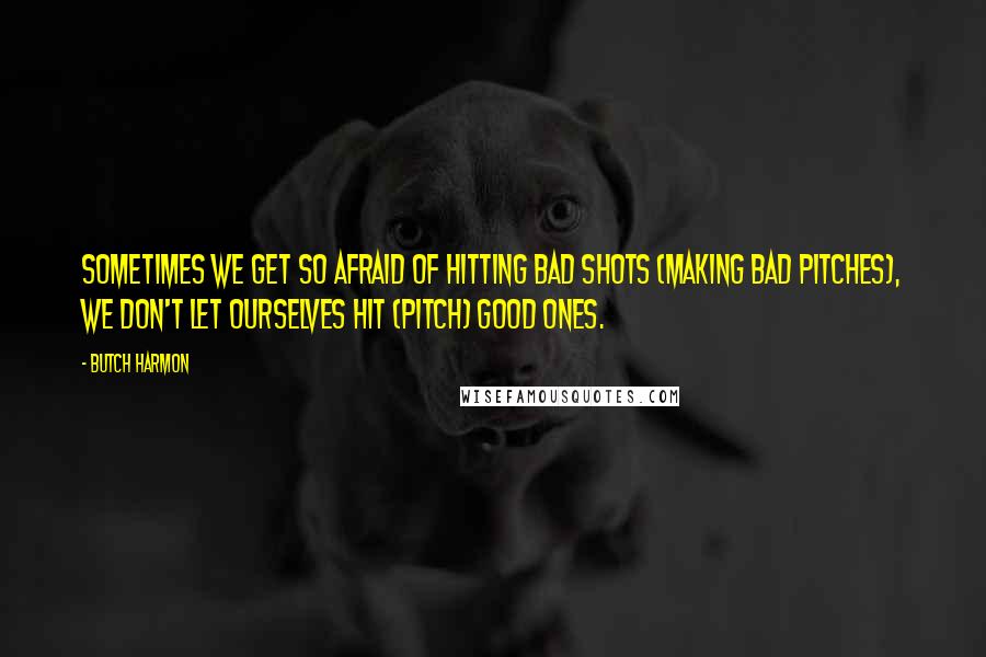 Butch Harmon Quotes: Sometimes we get so afraid of hitting bad shots (making bad pitches), we don't let ourselves hit (pitch) good ones.