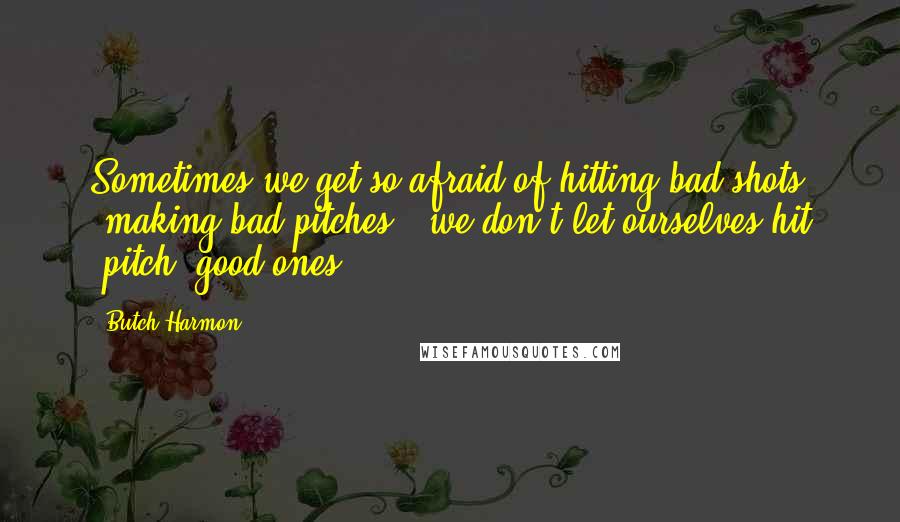 Butch Harmon Quotes: Sometimes we get so afraid of hitting bad shots (making bad pitches), we don't let ourselves hit (pitch) good ones.