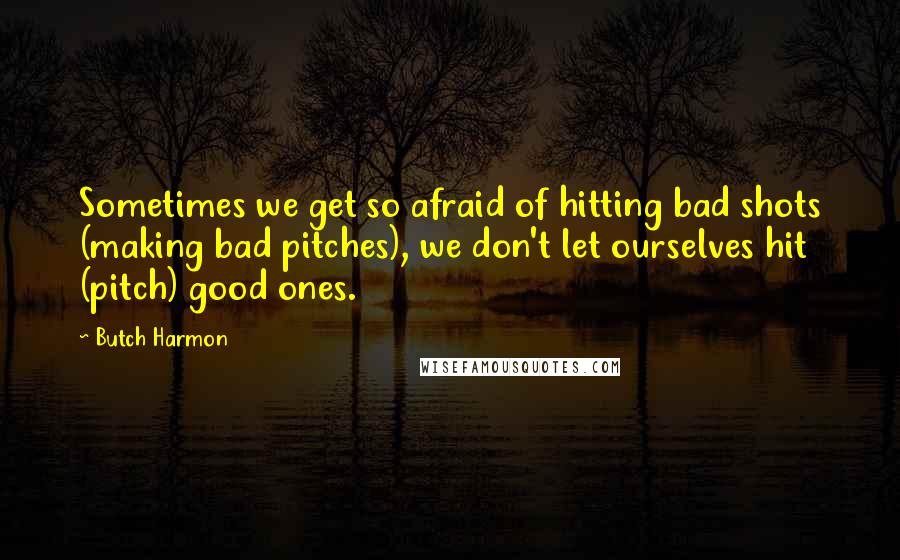 Butch Harmon Quotes: Sometimes we get so afraid of hitting bad shots (making bad pitches), we don't let ourselves hit (pitch) good ones.