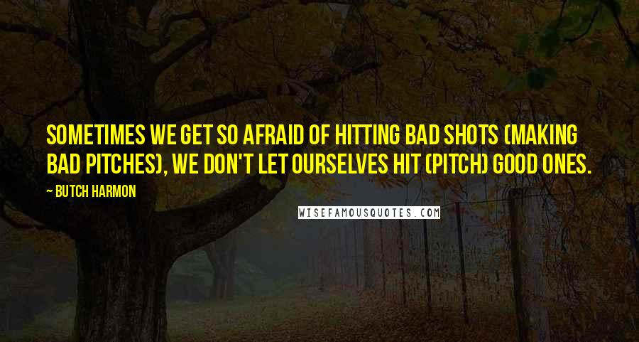 Butch Harmon Quotes: Sometimes we get so afraid of hitting bad shots (making bad pitches), we don't let ourselves hit (pitch) good ones.