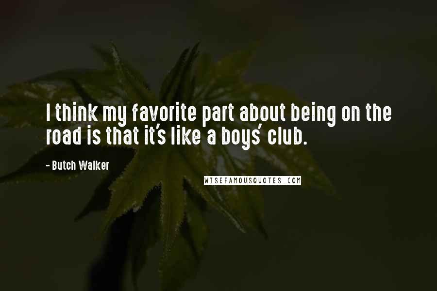 Butch Walker Quotes: I think my favorite part about being on the road is that it's like a boys' club.