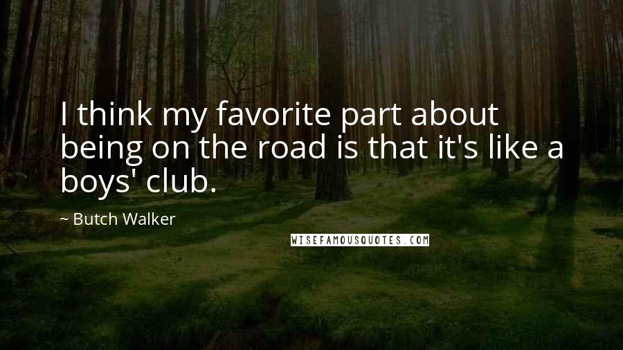 Butch Walker Quotes: I think my favorite part about being on the road is that it's like a boys' club.