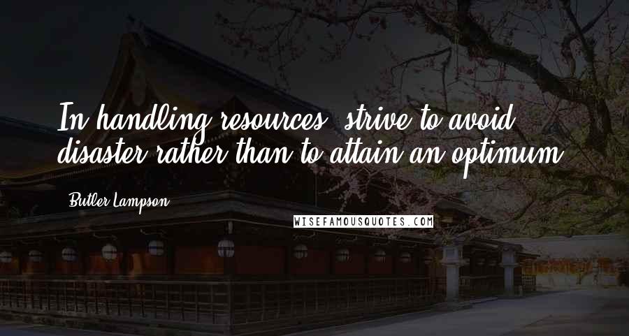 Butler Lampson Quotes: In handling resources, strive to avoid disaster rather than to attain an optimum.