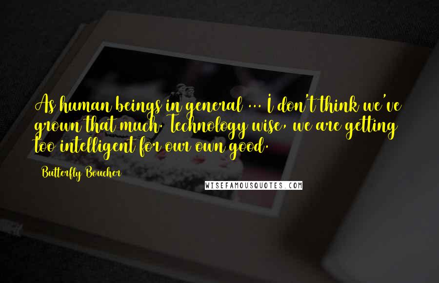 Butterfly Boucher Quotes: As human beings in general ... I don't think we've grown that much. Technology wise, we are getting too intelligent for our own good.