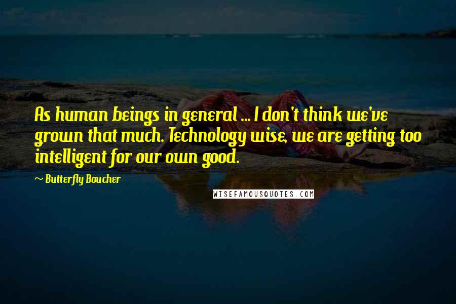 Butterfly Boucher Quotes: As human beings in general ... I don't think we've grown that much. Technology wise, we are getting too intelligent for our own good.