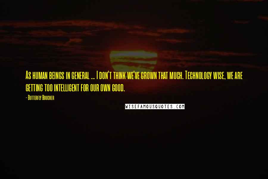 Butterfly Boucher Quotes: As human beings in general ... I don't think we've grown that much. Technology wise, we are getting too intelligent for our own good.