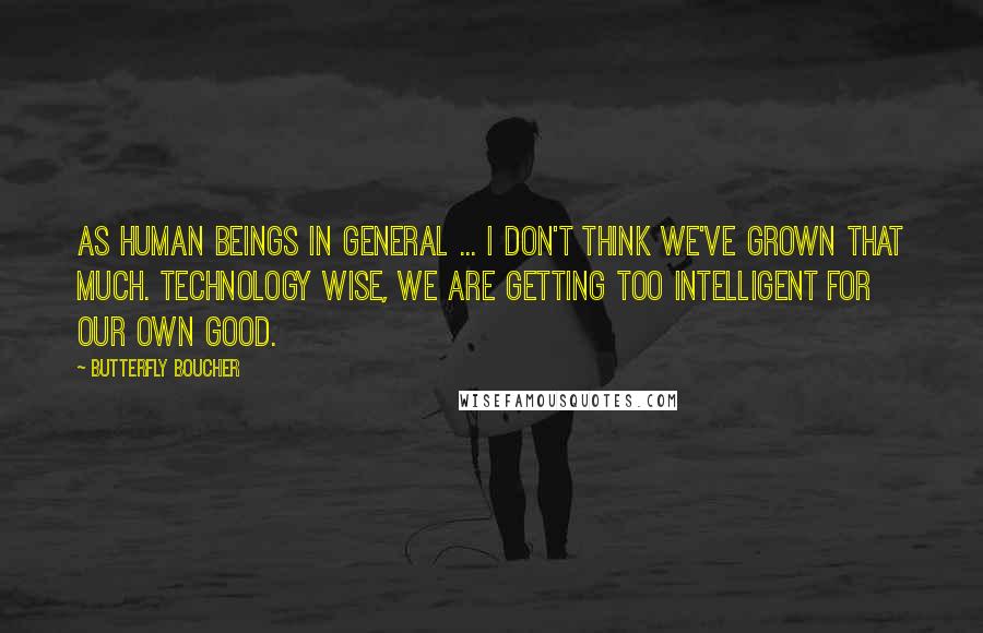 Butterfly Boucher Quotes: As human beings in general ... I don't think we've grown that much. Technology wise, we are getting too intelligent for our own good.