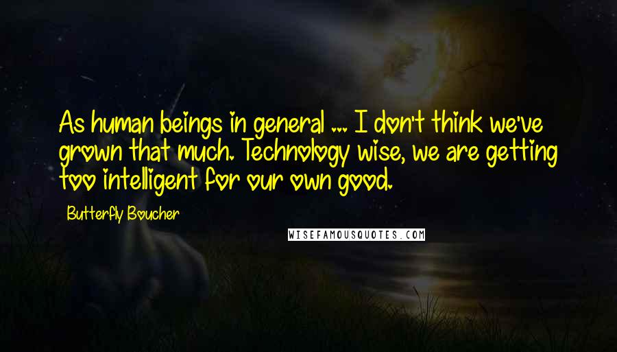 Butterfly Boucher Quotes: As human beings in general ... I don't think we've grown that much. Technology wise, we are getting too intelligent for our own good.