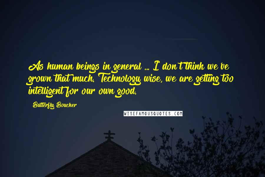 Butterfly Boucher Quotes: As human beings in general ... I don't think we've grown that much. Technology wise, we are getting too intelligent for our own good.