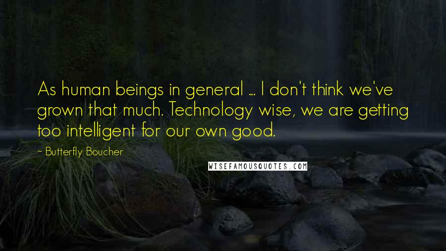 Butterfly Boucher Quotes: As human beings in general ... I don't think we've grown that much. Technology wise, we are getting too intelligent for our own good.