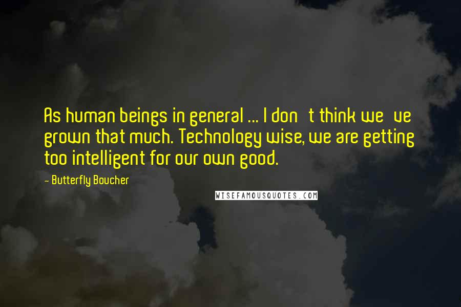 Butterfly Boucher Quotes: As human beings in general ... I don't think we've grown that much. Technology wise, we are getting too intelligent for our own good.