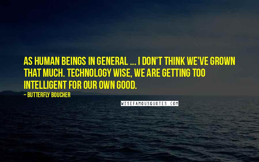 Butterfly Boucher Quotes: As human beings in general ... I don't think we've grown that much. Technology wise, we are getting too intelligent for our own good.