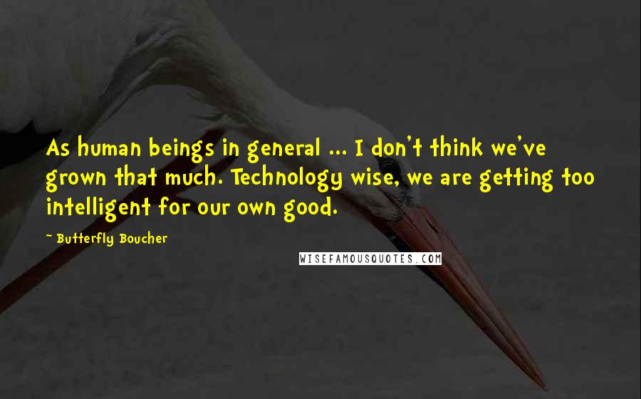 Butterfly Boucher Quotes: As human beings in general ... I don't think we've grown that much. Technology wise, we are getting too intelligent for our own good.