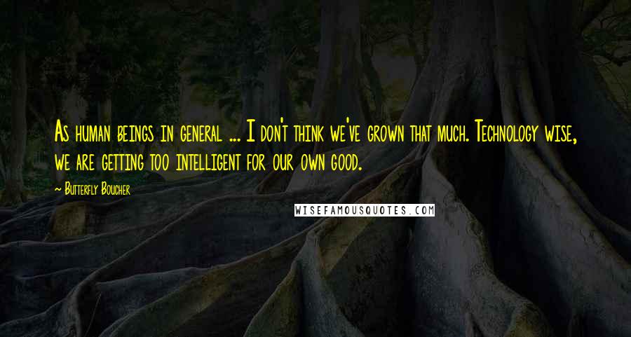 Butterfly Boucher Quotes: As human beings in general ... I don't think we've grown that much. Technology wise, we are getting too intelligent for our own good.