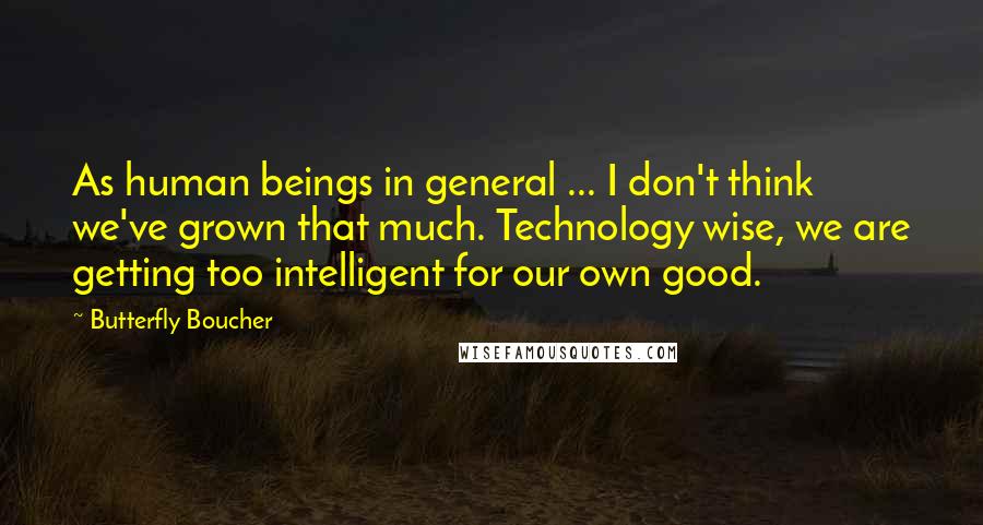 Butterfly Boucher Quotes: As human beings in general ... I don't think we've grown that much. Technology wise, we are getting too intelligent for our own good.