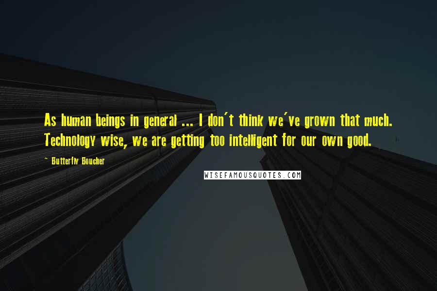 Butterfly Boucher Quotes: As human beings in general ... I don't think we've grown that much. Technology wise, we are getting too intelligent for our own good.