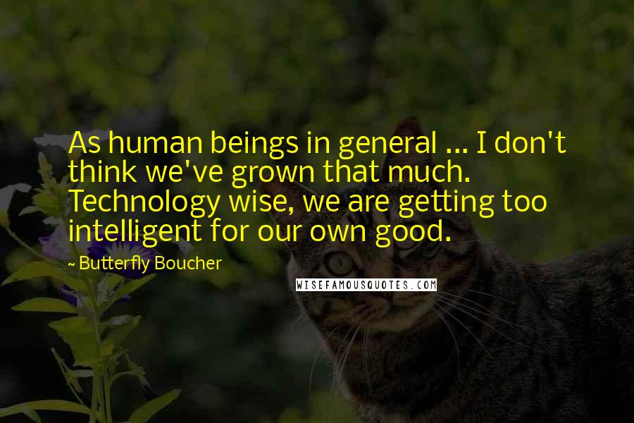 Butterfly Boucher Quotes: As human beings in general ... I don't think we've grown that much. Technology wise, we are getting too intelligent for our own good.