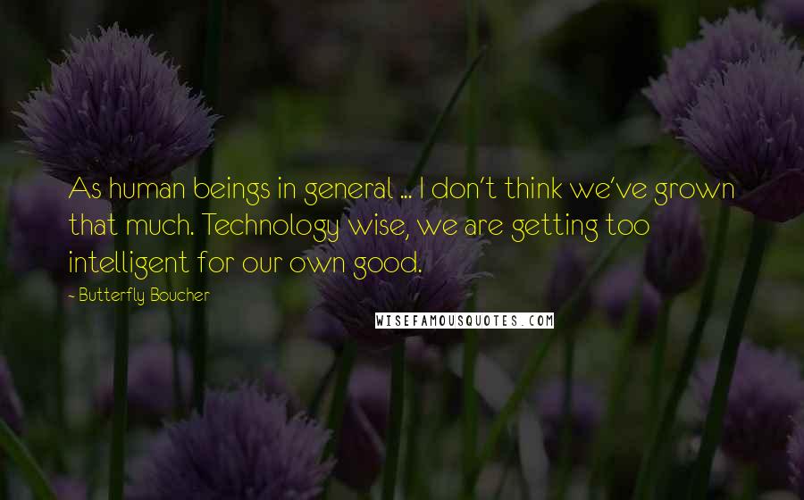 Butterfly Boucher Quotes: As human beings in general ... I don't think we've grown that much. Technology wise, we are getting too intelligent for our own good.