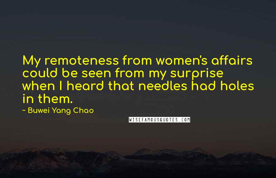 Buwei Yang Chao Quotes: My remoteness from women's affairs could be seen from my surprise when I heard that needles had holes in them.