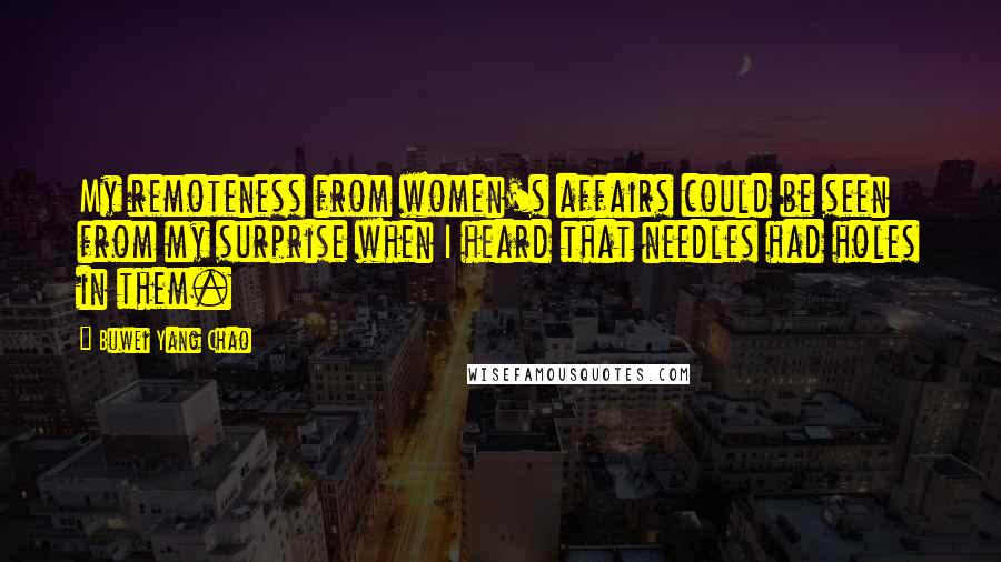 Buwei Yang Chao Quotes: My remoteness from women's affairs could be seen from my surprise when I heard that needles had holes in them.